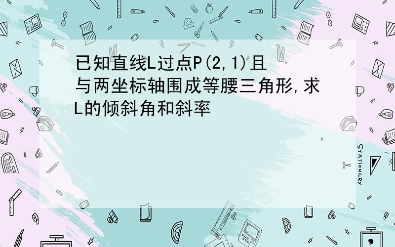 已知直线L过点P(2,1)且与两坐标轴围成等腰三角形,求L的倾斜角和斜率