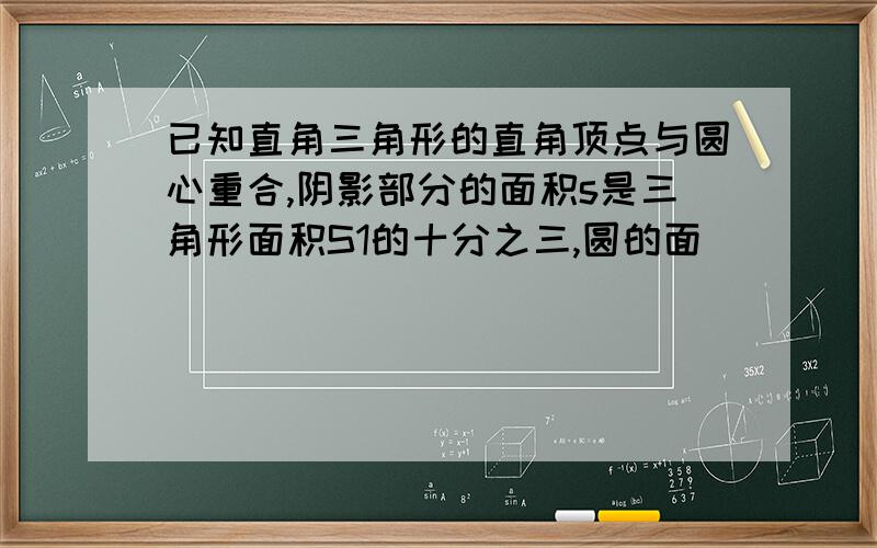 已知直角三角形的直角顶点与圆心重合,阴影部分的面积s是三角形面积S1的十分之三,圆的面