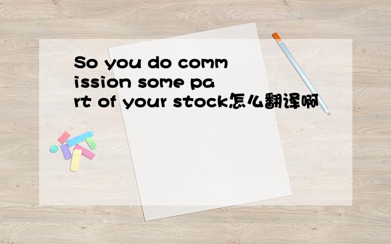 So you do commission some part of your stock怎么翻译啊