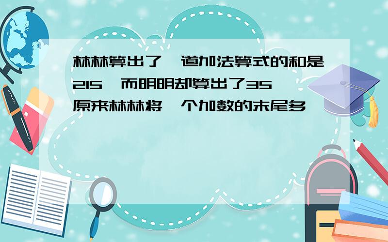 林林算出了一道加法算式的和是215,而明明却算出了35,原来林林将一个加数的末尾多