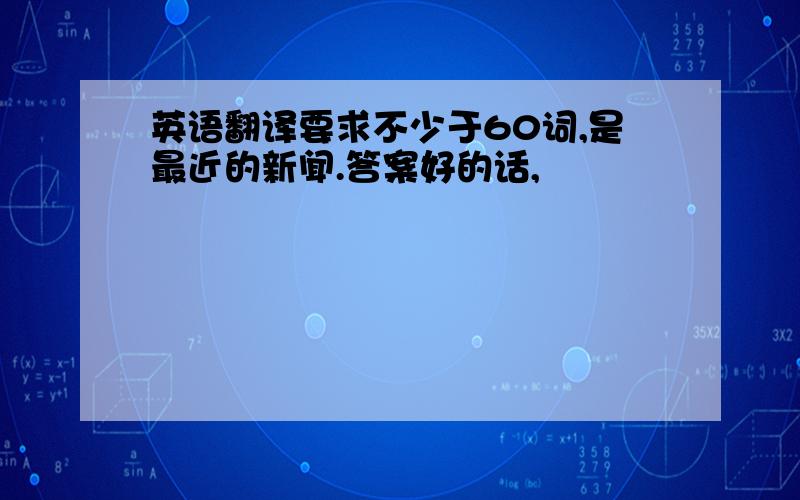 英语翻译要求不少于60词,是最近的新闻.答案好的话,