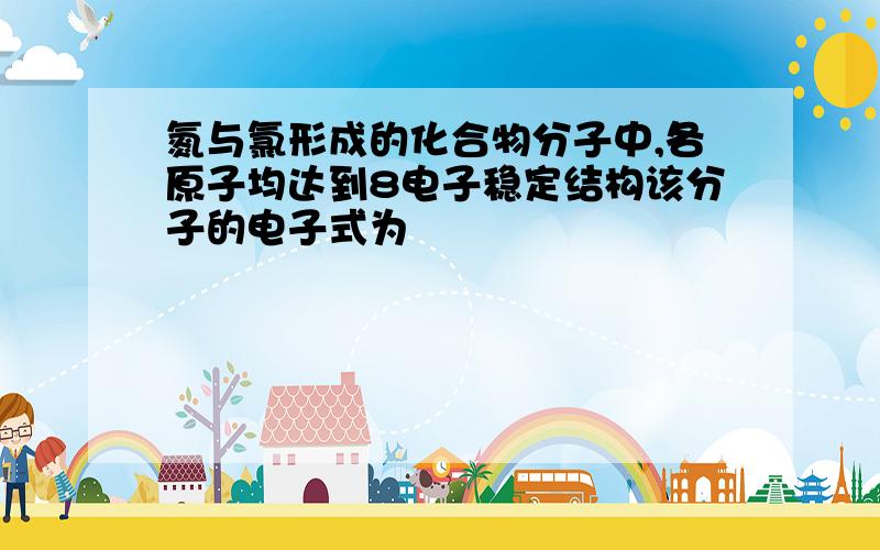 氮与氯形成的化合物分子中,各原子均达到8电子稳定结构该分子的电子式为