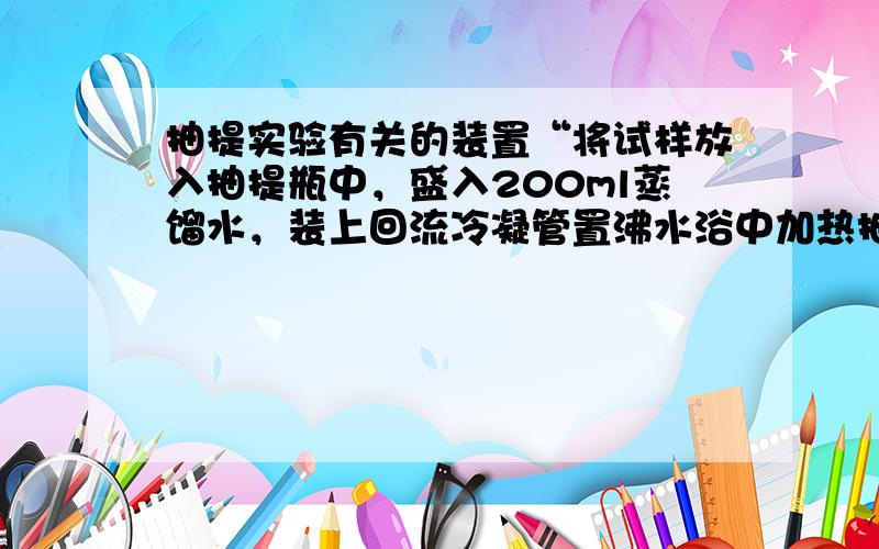 抽提实验有关的装置“将试样放入抽提瓶中，盛入200ml蒸馏水，装上回流冷凝管置沸水浴中加热抽提1h”上述实验中具体要用到