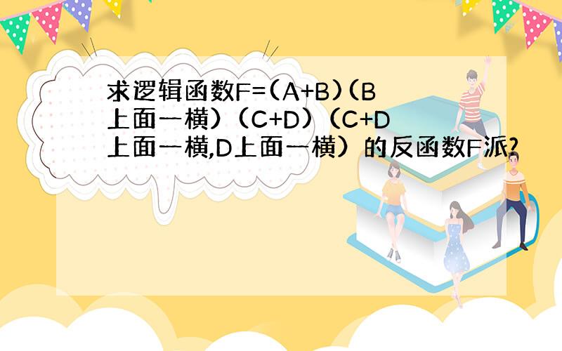 求逻辑函数F=(A+B)(B上面一横）(C+D)（C+D上面一横,D上面一横）的反函数F派?