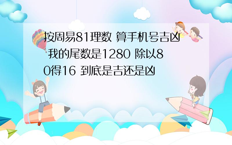 按周易81理数 算手机号吉凶 我的尾数是1280 除以80得16 到底是吉还是凶