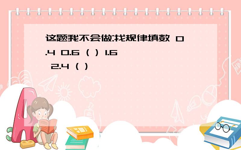 这题我不会做:找规律填数 0.4 0.6 ( ) 1.6 2.4 ( )