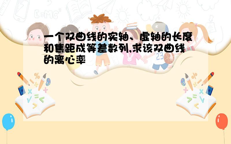 一个双曲线的实轴、虚轴的长度和焦距成等差数列,求该双曲线的离心率