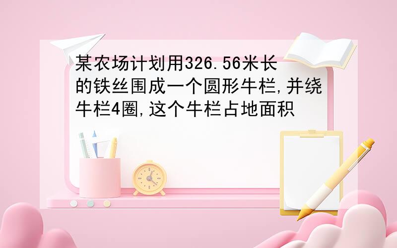 某农场计划用326.56米长的铁丝围成一个圆形牛栏,并绕牛栏4圈,这个牛栏占地面积