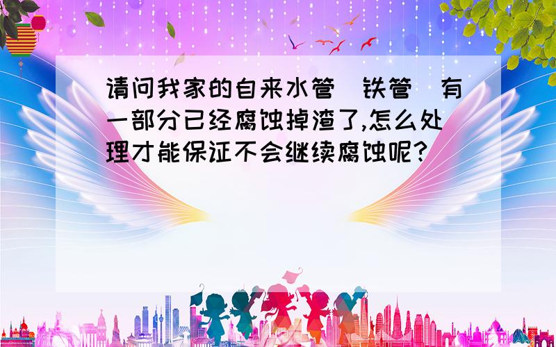 请问我家的自来水管（铁管）有一部分已经腐蚀掉渣了,怎么处理才能保证不会继续腐蚀呢?