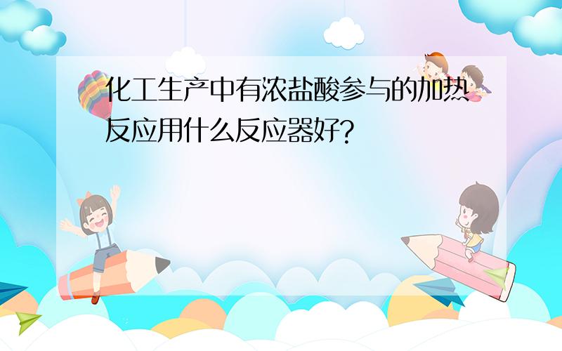 化工生产中有浓盐酸参与的加热反应用什么反应器好?