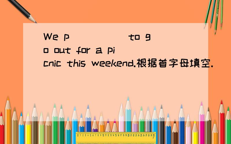 We p_____ to go out for a picnic this weekend.根据首字母填空.