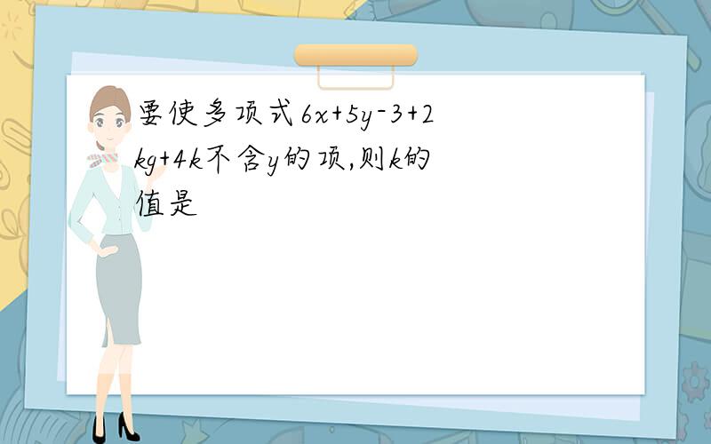 要使多项式6x+5y-3+2kg+4k不含y的项,则k的值是