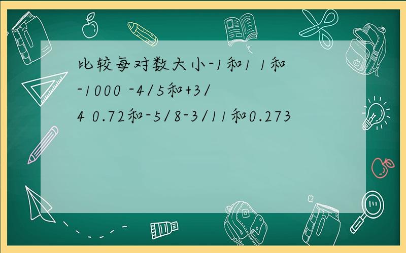 比较每对数大小-1和1 1和-1000 -4/5和+3/4 0.72和-5/8-3/11和0.273