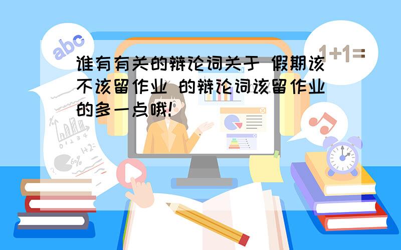 谁有有关的辩论词关于 假期该不该留作业 的辩论词该留作业的多一点哦!