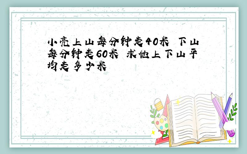 小亮上山每分钟走40米 下山每分钟走60米 求他上下山平均走多少米