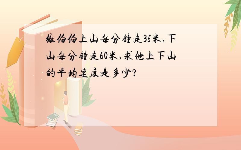 张伯伯上山每分钟走35米,下山每分钟走60米,求他上下山的平均速度是多少?