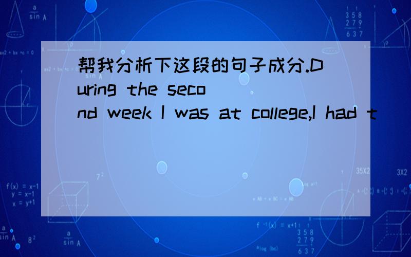 帮我分析下这段的句子成分.During the second week I was at college,I had t