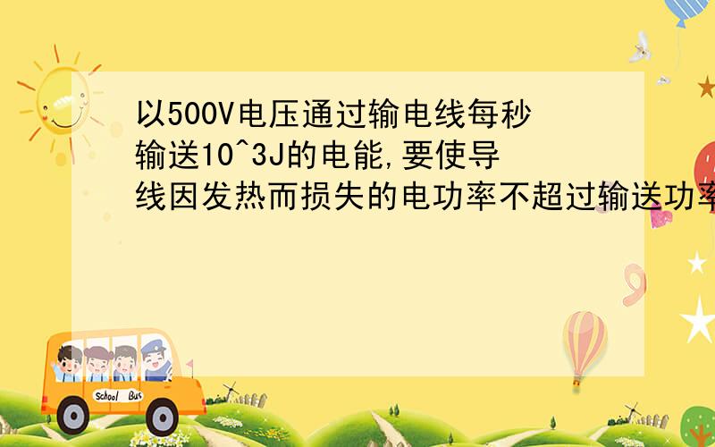 以500V电压通过输电线每秒输送10^3J的电能,要使导线因发热而损失的电功率不超过输送功率的2%,