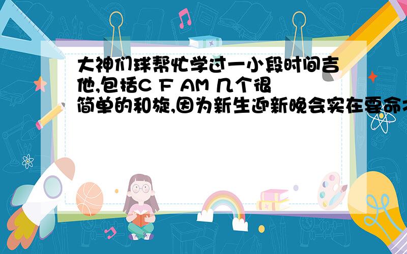 大神们球帮忙学过一小段时间吉他,包括C F AM 几个很简单的和旋,因为新生迎新晚会实在要命才觉得弹吉他,有没有什么简单