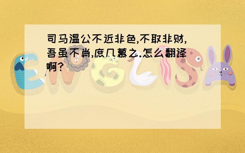 司马温公不近非色,不取非财,吾虽不肖,庶几慕之.怎么翻译啊?