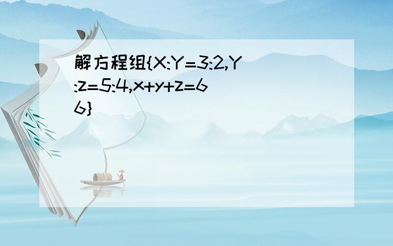 解方程组{X:Y=3:2,Y:z=5:4,x+y+z=66}