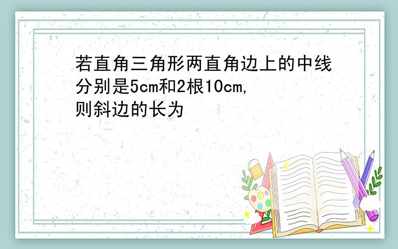 若直角三角形两直角边上的中线分别是5cm和2根10cm,则斜边的长为