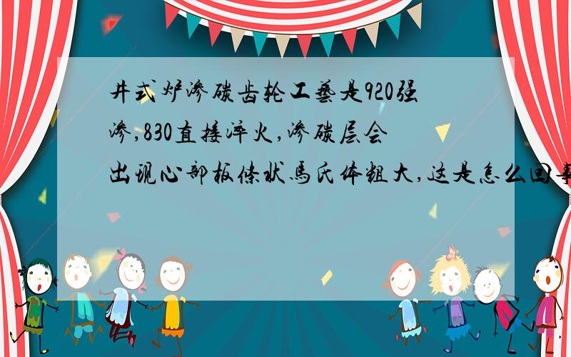 井式炉渗碳齿轮工艺是920强渗,830直接淬火,渗碳层会出现心部板条状马氏体粗大,这是怎么回事呢?