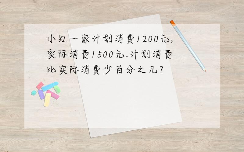 小红一家计划消费1200元,实际消费1500元.计划消费比实际消费少百分之几?