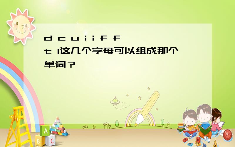 d c u i i f f t l这几个字母可以组成那个单词？