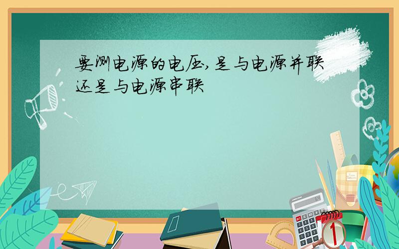 要测电源的电压,是与电源并联还是与电源串联