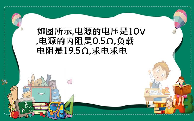 如图所示,电源的电压是10V,电源的内阻是0.5Ω,负载电阻是19.5Ω,求电求电