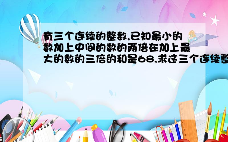 有三个连续的整数,已知最小的数加上中间的数的两倍在加上最大的数的三倍的和是68,求这三个连续整数