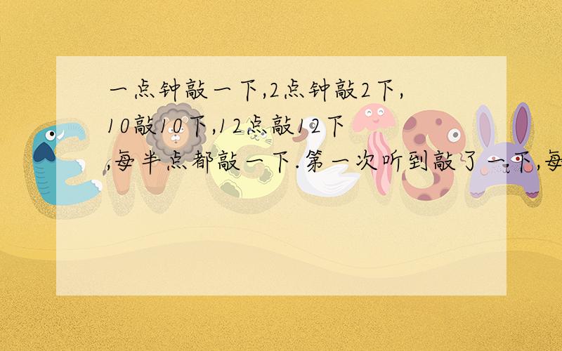 一点钟敲一下,2点钟敲2下,10敲10下,12点敲12下,每半点都敲一下.第一次听到敲了一下,每多久又敲了一下,后来又听