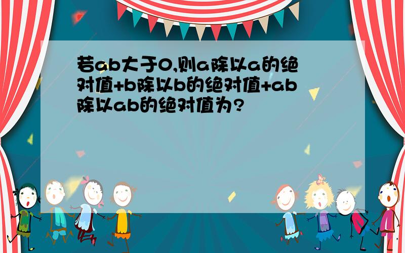 若ab大于0,则a除以a的绝对值+b除以b的绝对值+ab除以ab的绝对值为?