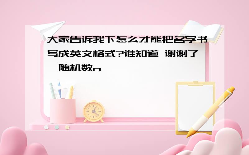 大家告诉我下怎么才能把名字书写成英文格式?谁知道 谢谢了{随机数n