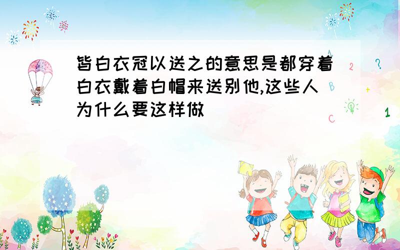 皆白衣冠以送之的意思是都穿着白衣戴着白帽来送别他,这些人为什么要这样做