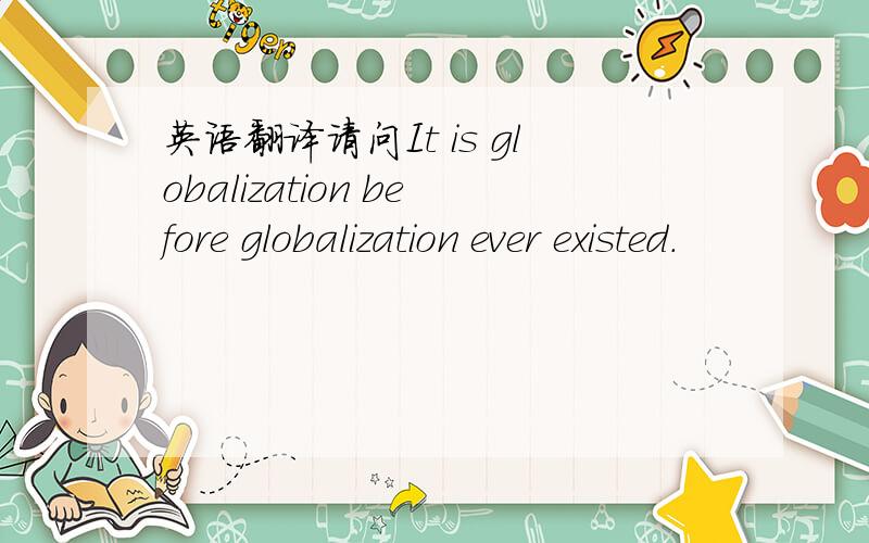 英语翻译请问It is globalization before globalization ever existed.