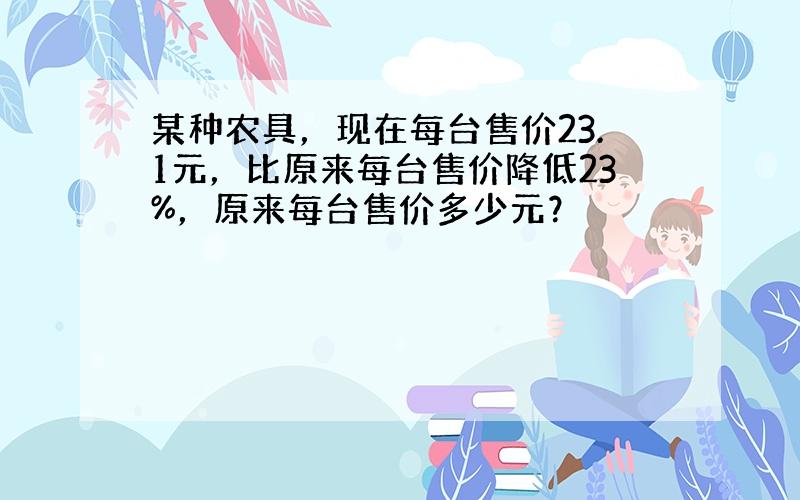 某种农具，现在每台售价23.1元，比原来每台售价降低23%，原来每台售价多少元？