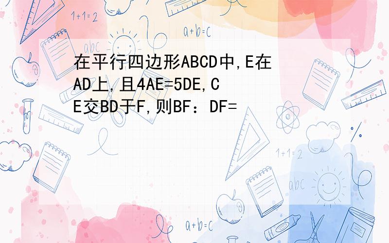 在平行四边形ABCD中,E在AD上,且4AE=5DE,CE交BD于F,则BF：DF=