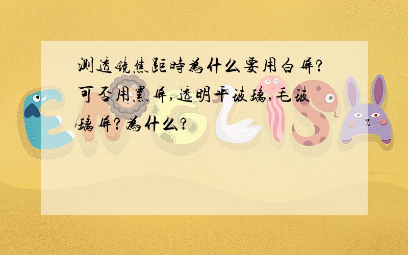 测透镜焦距时为什么要用白屏?可否用黑屏,透明平玻璃,毛玻璃屏?为什么?