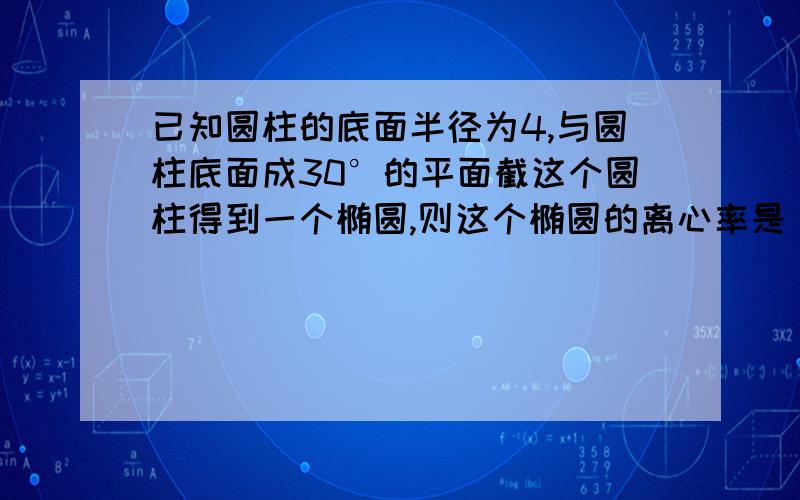 已知圆柱的底面半径为4,与圆柱底面成30°的平面截这个圆柱得到一个椭圆,则这个椭圆的离心率是