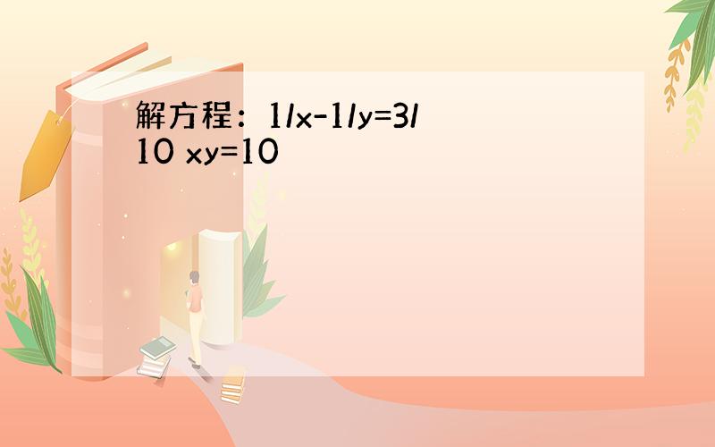 解方程：1/x-1/y=3/10 xy=10