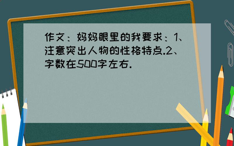 作文：妈妈眼里的我要求：1、注意突出人物的性格特点.2、字数在500字左右.