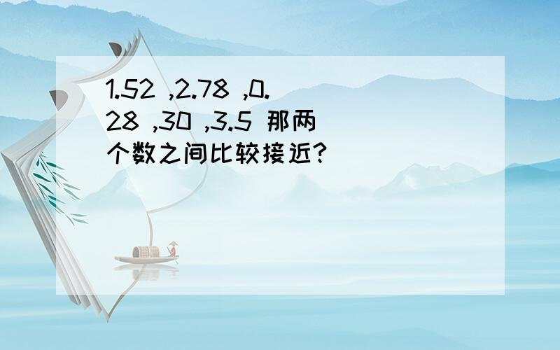 1.52 ,2.78 ,0.28 ,30 ,3.5 那两个数之间比较接近?