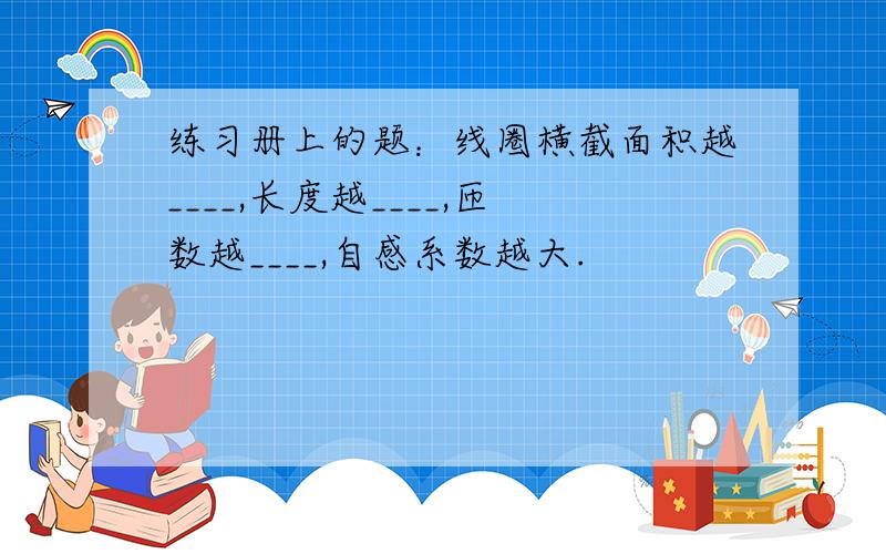 练习册上的题：线圈横截面积越____,长度越____,匝数越____,自感系数越大.