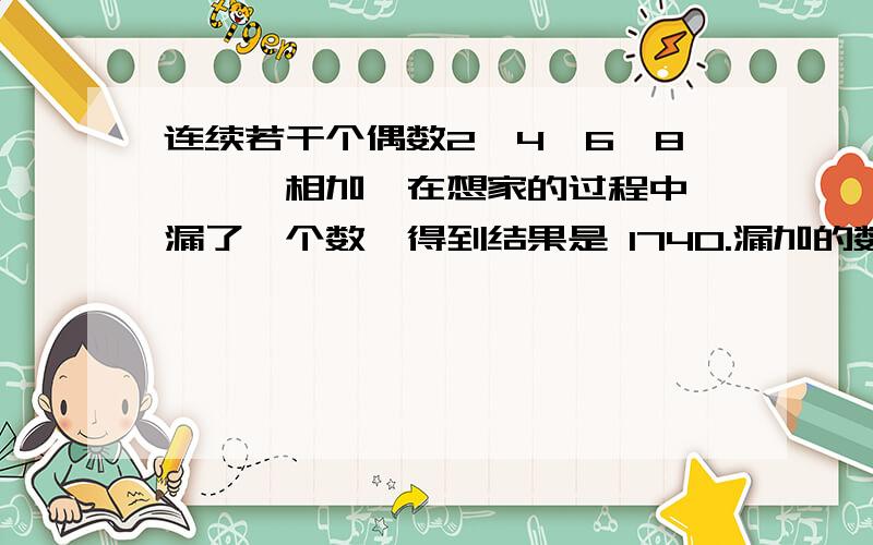 连续若干个偶数2,4,6,8,……相加,在想家的过程中,漏了一个数,得到结果是 1740.漏加的数是?