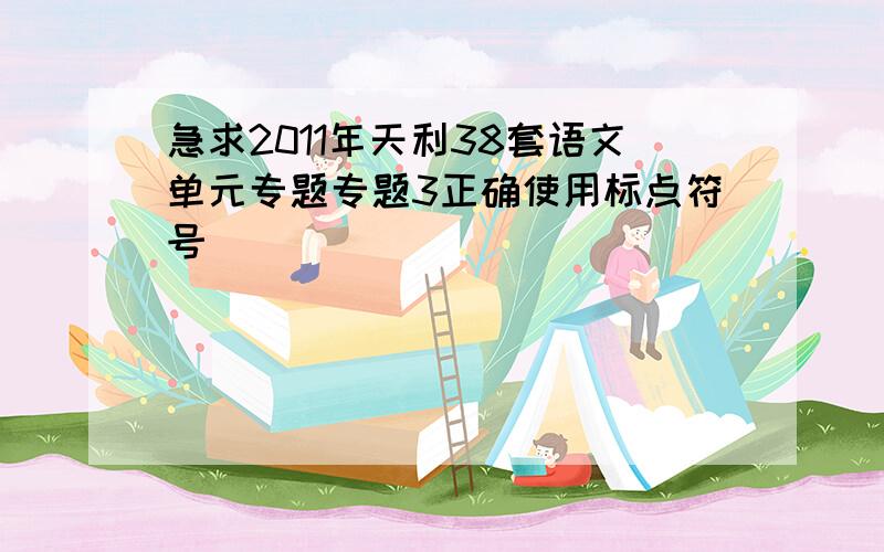 急求2011年天利38套语文单元专题专题3正确使用标点符号