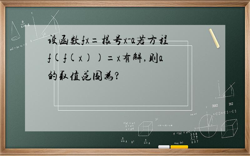 设函数fx=根号x-a若方程f(f(x))=x有解,则a的取值范围为?