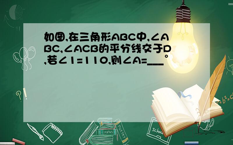 如图,在三角形ABC中,∠ABC,∠ACB的平分线交于D,若∠1=110,则∠A=___°