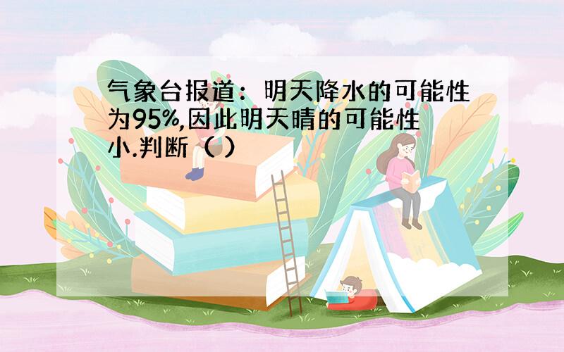 气象台报道：明天降水的可能性为95%,因此明天晴的可能性小.判断（ ）